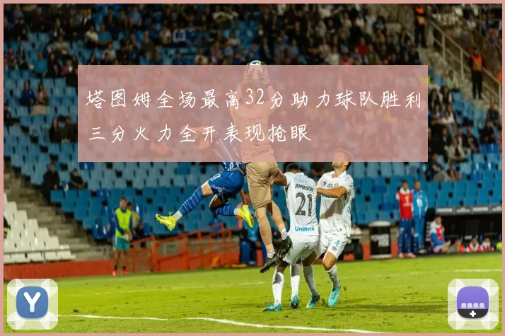 塔图姆全场最高32分助力球队胜利三分火力全开表现抢眼