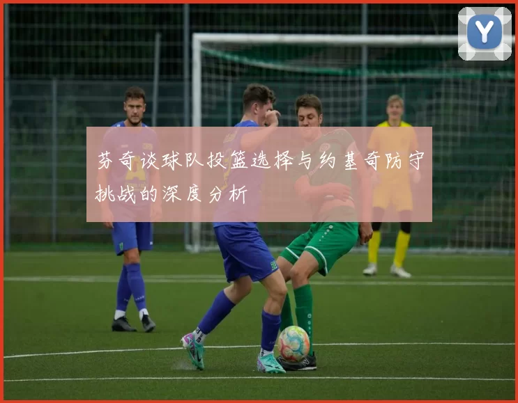 芬奇谈球队投篮选择与约基奇防守挑战的深度分析