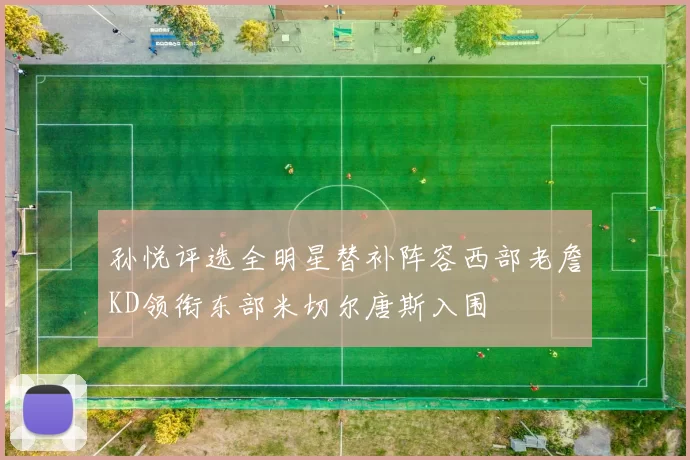 孙悦评选全明星替补阵容西部老詹KD领衔东部米切尔唐斯入围