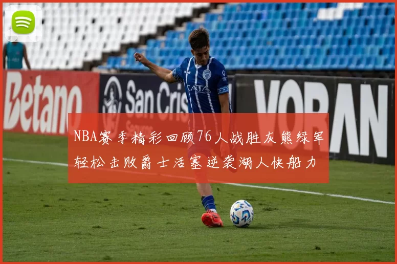 NBA赛季精彩回顾76人战胜灰熊绿军轻松击败爵士活塞逆袭湖人快船力克国王