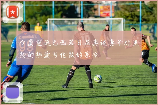 今夏重返巴西若日尼奥谈妻子对里约的热爱与伦敦的寒冷