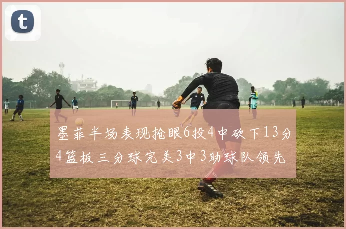 墨菲半场表现抢眼6投4中砍下13分4篮板三分球完美3中3助球队领先