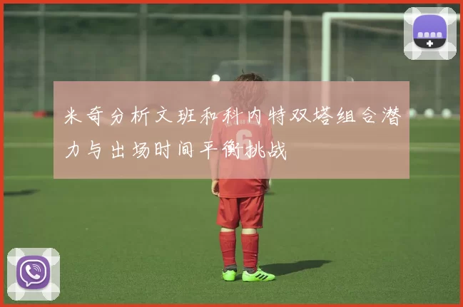 米奇分析文班和科内特双塔组合潜力与出场时间平衡挑战