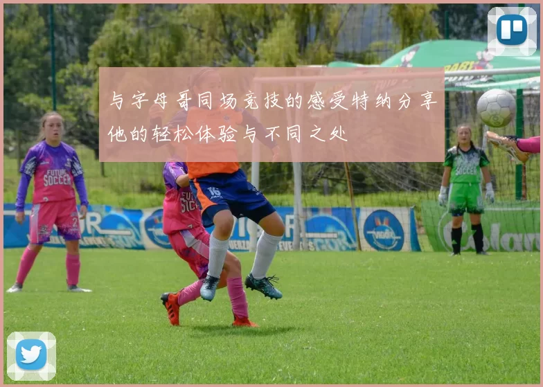 与字母哥同场竞技的感受特纳分享他的轻松体验与不同之处