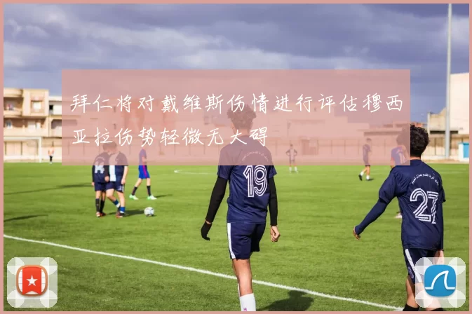 拜仁将对戴维斯伤情进行评估穆西亚拉伤势轻微无大碍