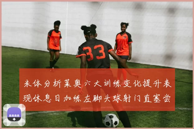 米体分析莱奥六大训练变化提升表现休息日加练左脚头球射门直塞尝试