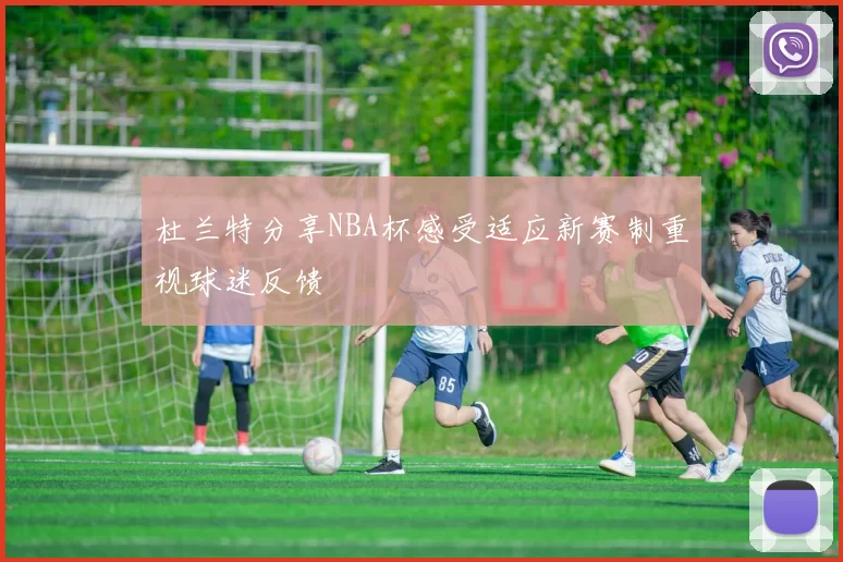 杜兰特分享NBA杯感受适应新赛制重视球迷反馈