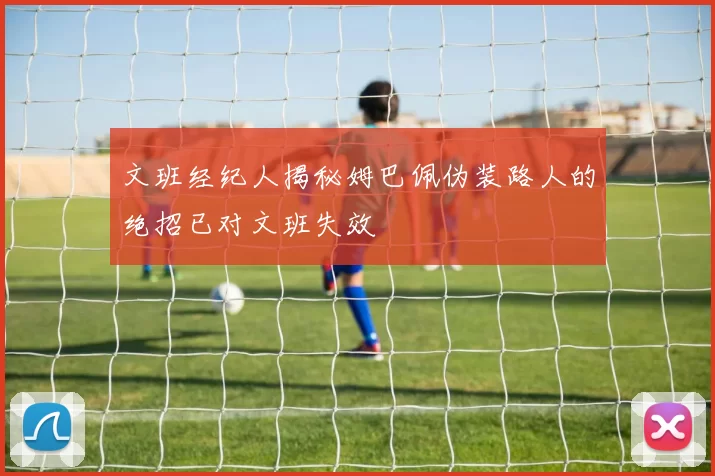 文班经纪人揭秘姆巴佩伪装路人的绝招已对文班失效