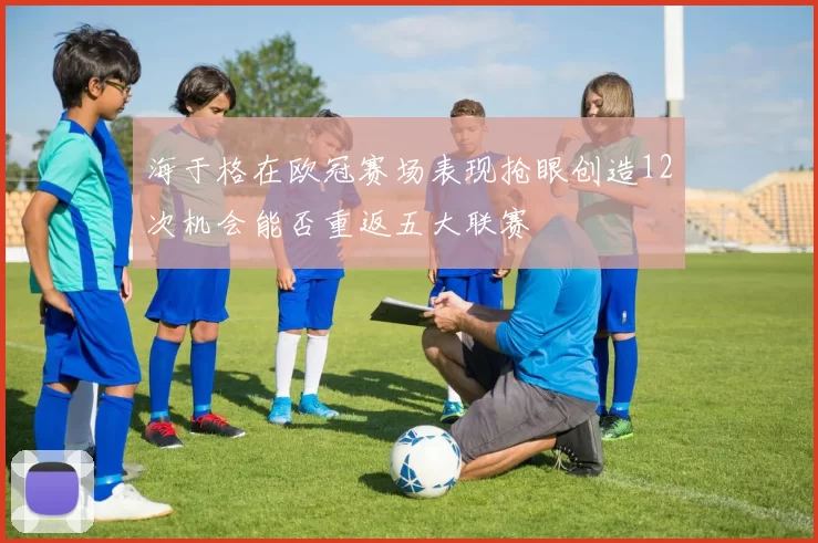 海于格在欧冠赛场表现抢眼创造12次机会能否重返五大联赛