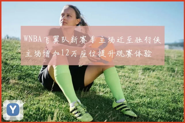 WNBA飞翼队新赛季主场迁至独行侠主场增加12万座位提升观赛体验