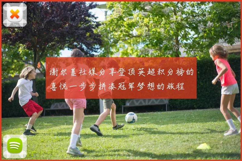 谢尔基社媒分享登顶英超积分榜的喜悦一步步拼凑冠军梦想的旅程