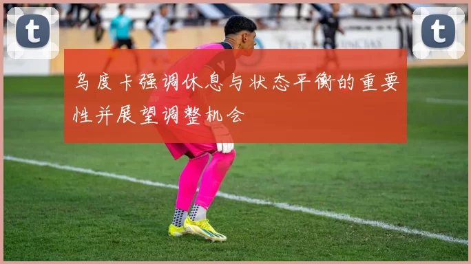 乌度卡强调休息与状态平衡的重要性并展望调整机会