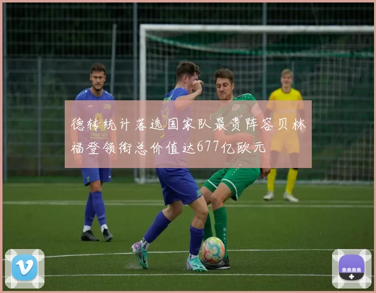 德转统计落选国家队最贵阵容贝林福登领衔总价值达677亿欧元