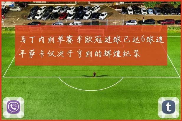 马丁内利单赛季欧冠进球已达6球追平萨卡仅次于亨利的辉煌纪录