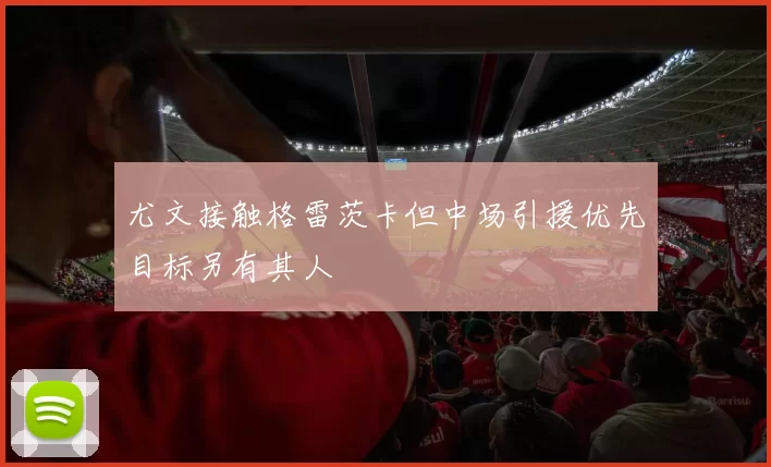 尤文接触格雷茨卡但中场引援优先目标另有其人