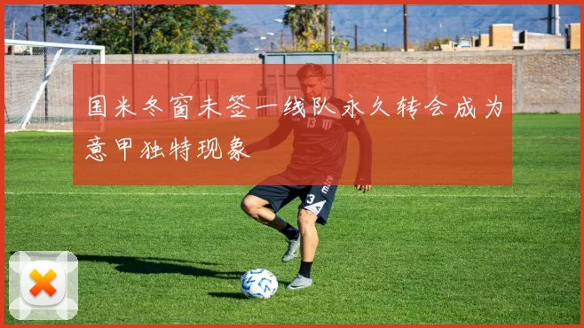 国米冬窗未签一线队永久转会成为意甲独特现象