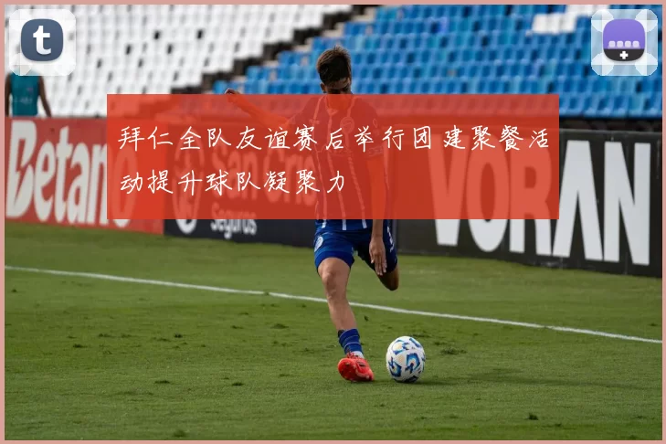 拜仁全队友谊赛后举行团建聚餐活动提升球队凝聚力