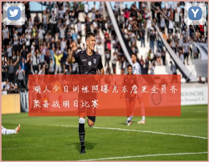 湖人今日训练照曝光东詹里全员齐聚备战明日比赛