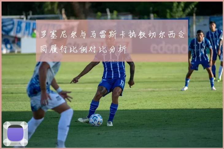 罗塞尼尔与马雷斯卡执教切尔西合同履行比例对比分析