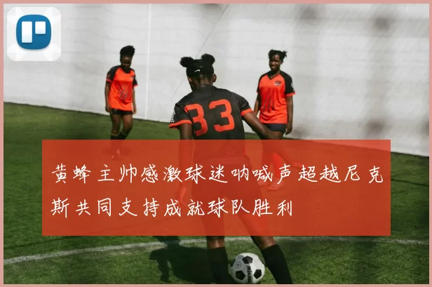黄蜂主帅感激球迷呐喊声超越尼克斯共同支持成就球队胜利