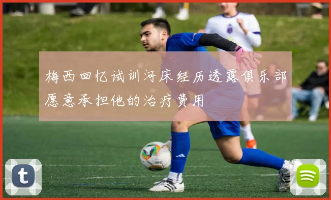 梅西回忆试训河床经历透露俱乐部愿意承担他的治疗费用