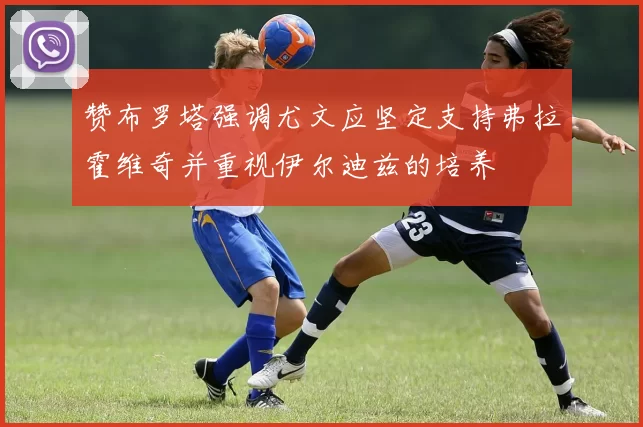 赞布罗塔强调尤文应坚定支持弗拉霍维奇并重视伊尔迪兹的培养