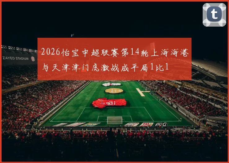2026怡宝中超联赛第14轮上海海港与天津津门虎激战成平局1比1