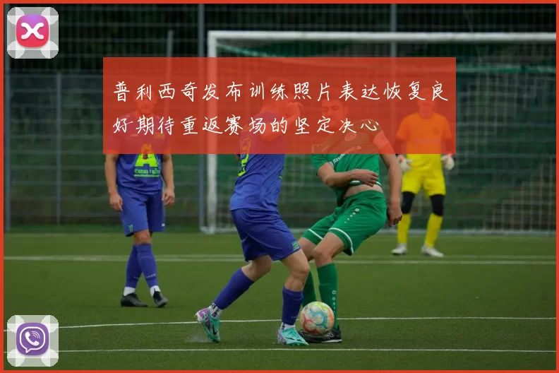 普利西奇发布训练照片表达恢复良好期待重返赛场的坚定决心