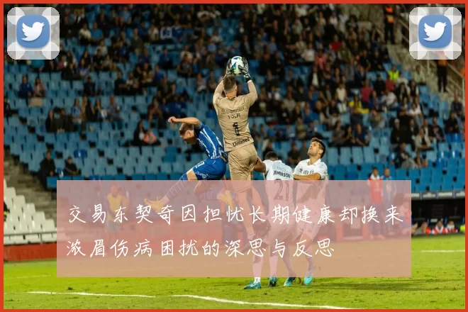 交易东契奇因担忧长期健康却换来浓眉伤病困扰的深思与反思