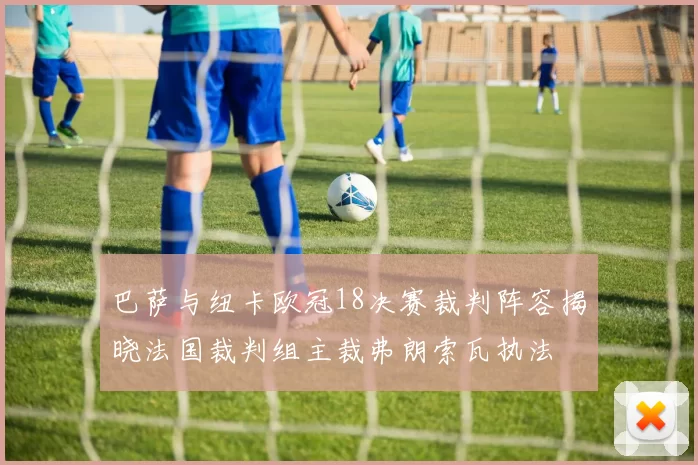 巴萨与纽卡欧冠18决赛裁判阵容揭晓法国裁判组主裁弗朗索瓦执法