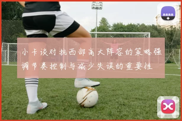 小卡谈对抗西部高大阵容的策略强调节奏控制与减少失误的重要性