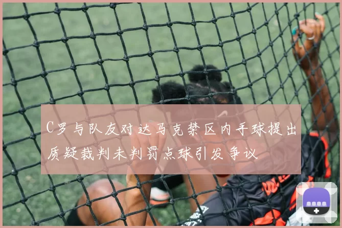 C罗与队友对达马克禁区内手球提出质疑裁判未判罚点球引发争议
