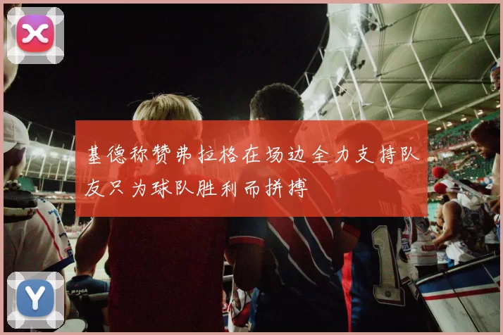 基德称赞弗拉格在场边全力支持队友只为球队胜利而拼搏