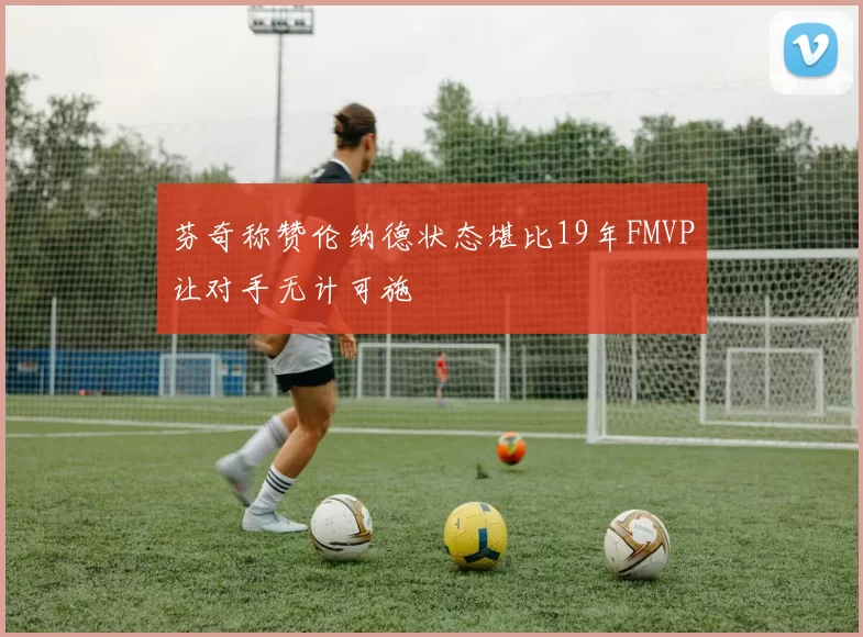 芬奇称赞伦纳德状态堪比19年FMVP让对手无计可施