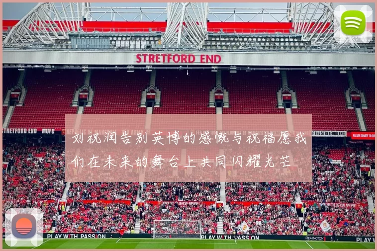 刘祝润告别英博的感慨与祝福愿我们在未来的舞台上共同闪耀光芒